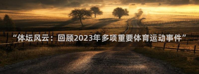 凯发官方正版app娱乐首页网站大全:“体坛风云:回顾2023