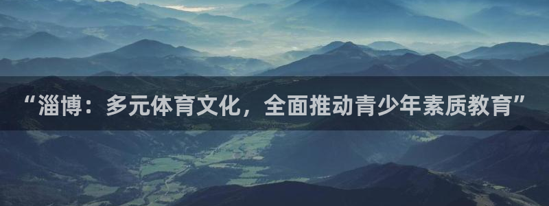 凯发官网下载:“淄博:多元体育文化,全面推动青少年素质教育”