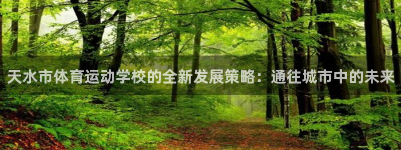 凯发官网下载开户:天水市体育运动学校的全新发展策略:通往城市