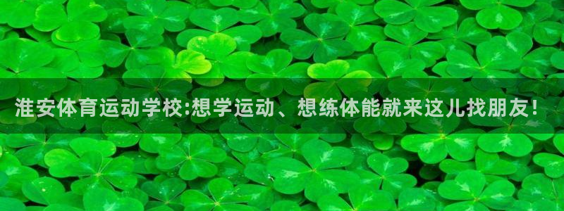 凯发官网下载招商电话是多少:淮安体育运动学校:想学运动、想练