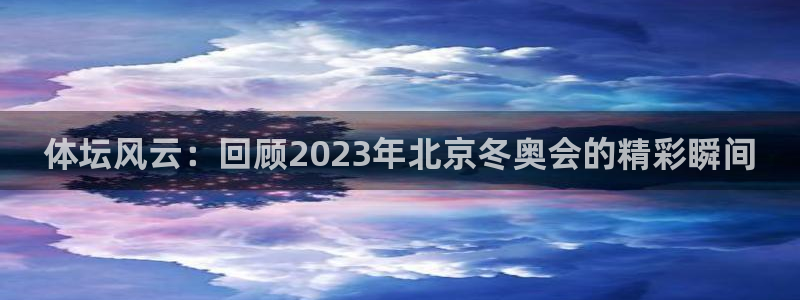 凯发官网下载招商:体坛风云:回顾2023年北京冬奥会的精彩瞬