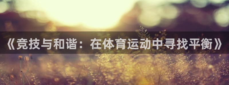 凯发官方正版app集团官网首页:《竞技与和谐:在体育运动中寻