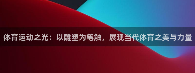 凯发官方正版app官方:体育运动之光:以雕塑为笔触,展现当代