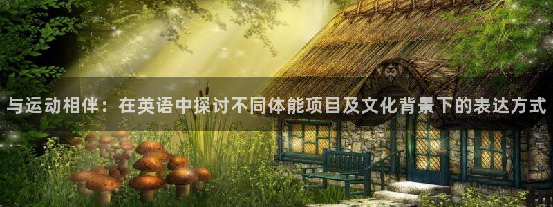 凯发官网下载平台是正规平台吗:与运动相伴:在英语中探讨不同体